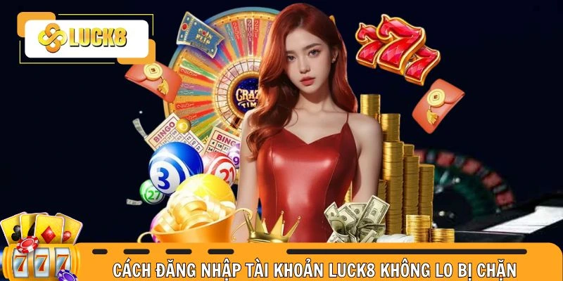 Cách login tài khoản không lo bị chặn tại nhà cái Luck8