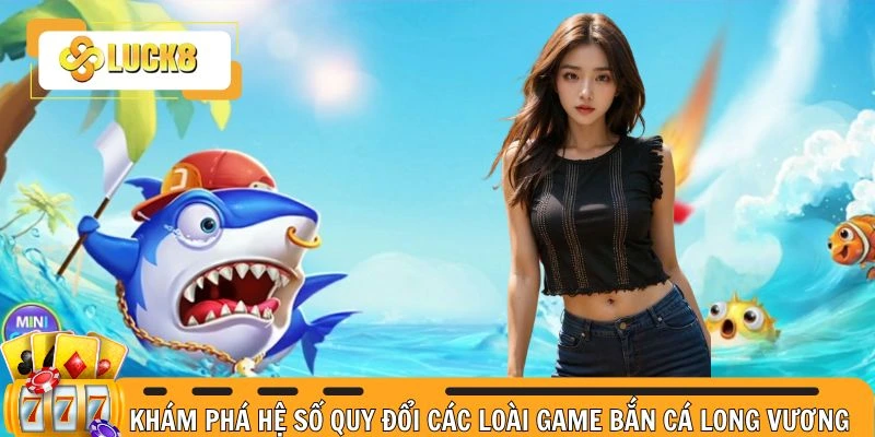 Tìm hiểu hệ số quy đổi các loài trong game Long Vương bắn cá
