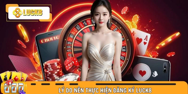 Vì sao nên mở tài khoản và trải nghiệm tại Luck8